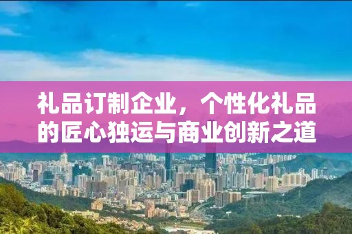 礼品订制企业，个性化礼品的匠心独运与商业创新之道